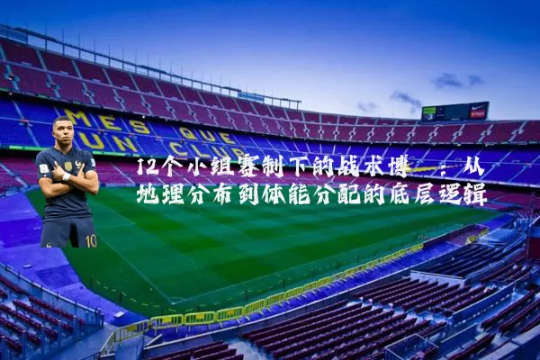 12个小组赛制下的战术博弈：从地理分布到体能分配的底层逻辑