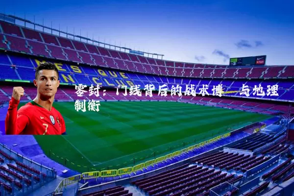 零封：门线背后的战术博弈与地理制衡