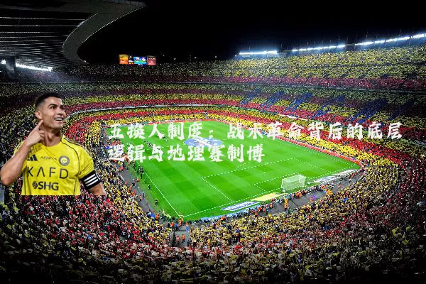 五换人制度：战术革命背后的底层逻辑与地理赛制博弈