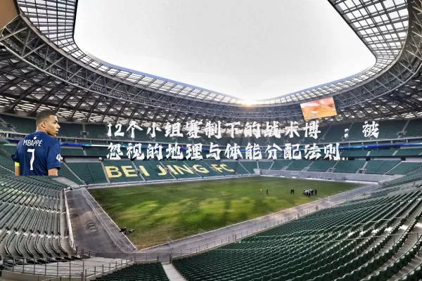 12个小组赛制下的战术博弈：被忽视的地理与体能分配法则