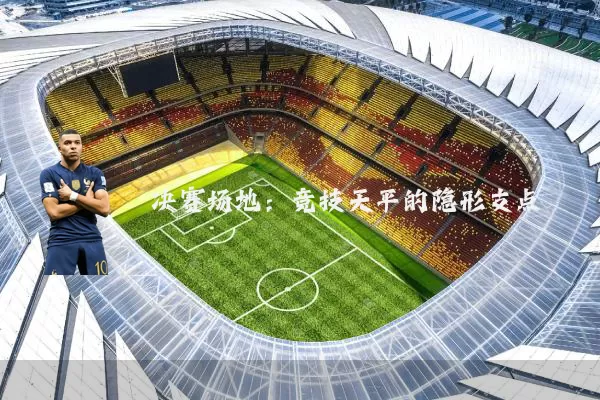 决赛场地：竞技天平的隐形支点