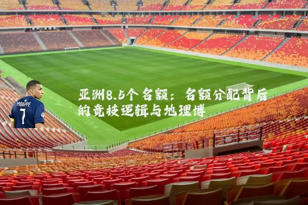 亚洲8.5个名额：名额分配背后的竞技逻辑与地理博弈