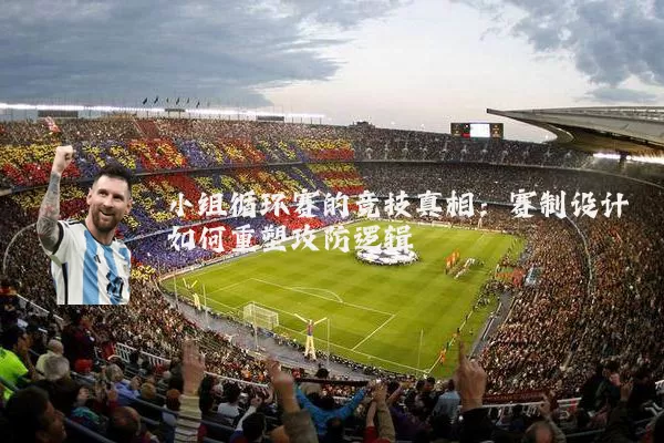 小组循环赛的竞技真相:赛制设计如何重塑攻防逻辑