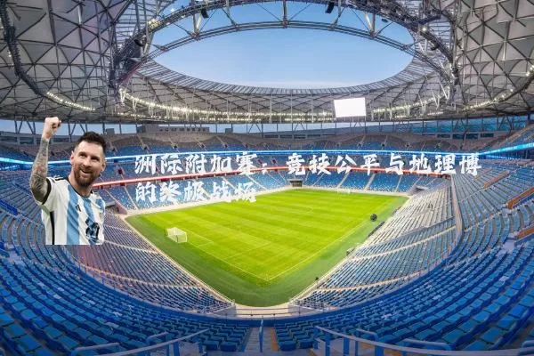 洲际附加赛：竞技公平与地理博弈的终极战场