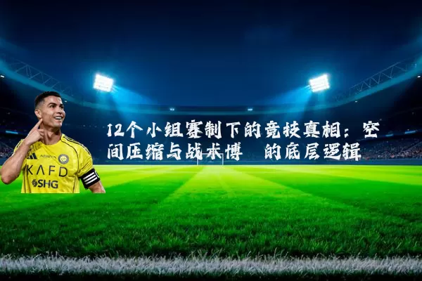 12个小组赛制下的竞技真相:空间压缩与战术博弈的底层逻辑